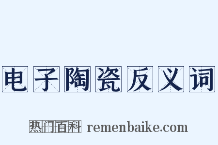 电子陶瓷反义词是什么意思的图片